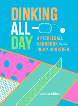 Dinking All Day: A Pickleball Handbook For The Truly Obsessed