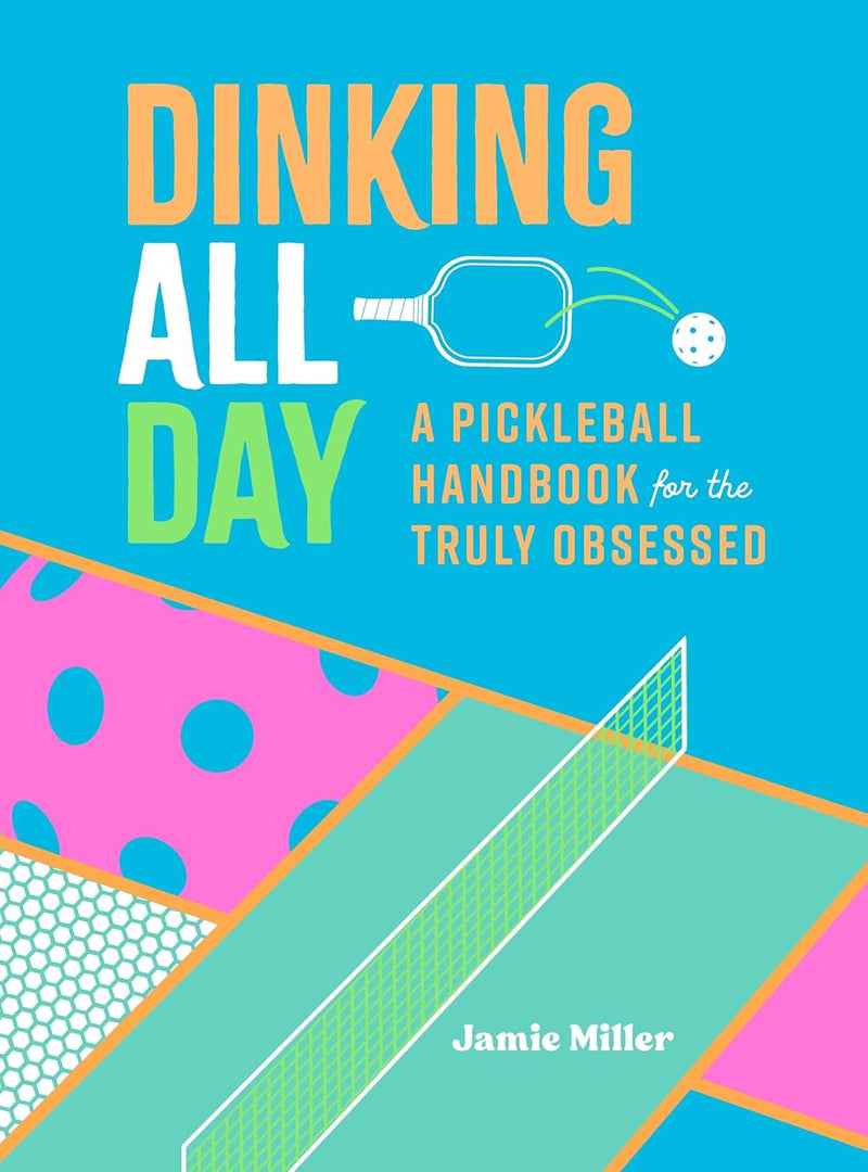 Dinking All Day: A Pickleball Handbook For The Truly Obsessed
